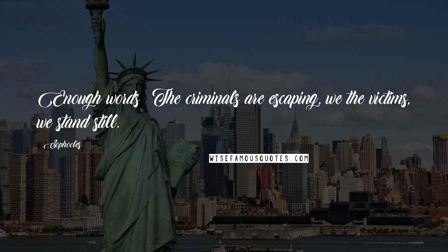 Sophocles Quotes: Enough words! The criminals are escaping, we the victims, we stand still.