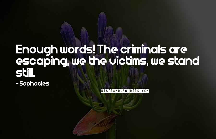 Sophocles Quotes: Enough words! The criminals are escaping, we the victims, we stand still.