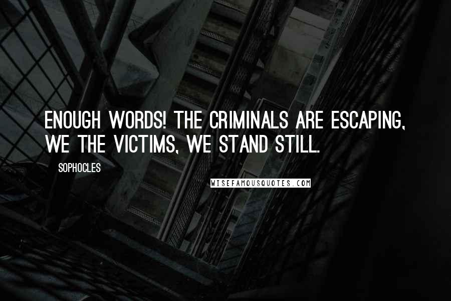 Sophocles Quotes: Enough words! The criminals are escaping, we the victims, we stand still.
