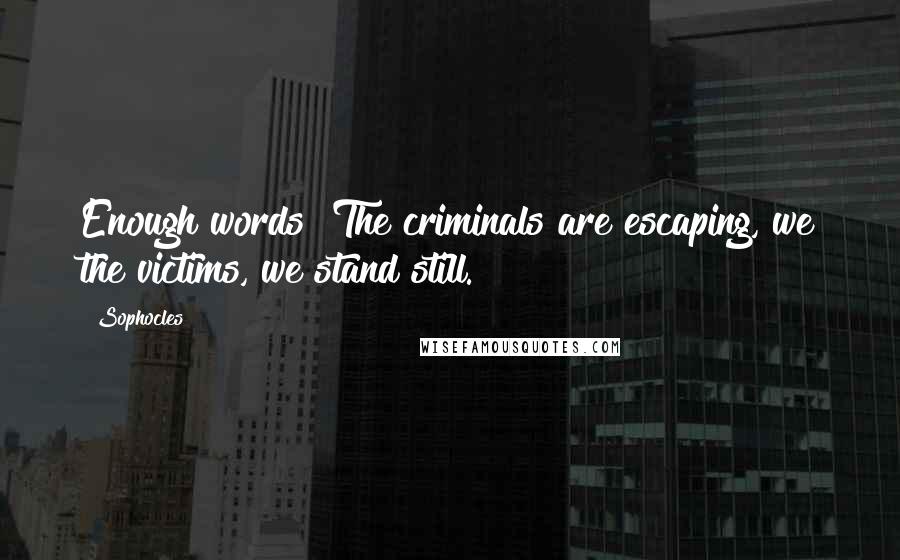 Sophocles Quotes: Enough words! The criminals are escaping, we the victims, we stand still.