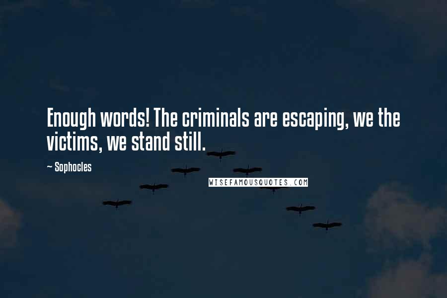 Sophocles Quotes: Enough words! The criminals are escaping, we the victims, we stand still.