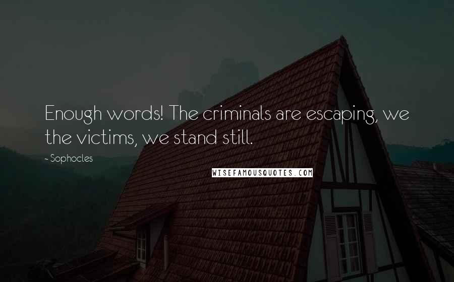 Sophocles Quotes: Enough words! The criminals are escaping, we the victims, we stand still.