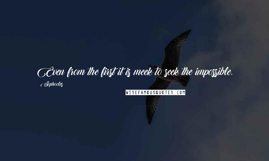Sophocles Quotes: Even from the first it is meek to seek the impossible.