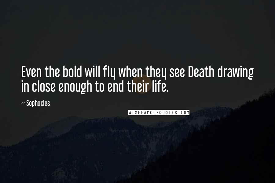 Sophocles Quotes: Even the bold will fly when they see Death drawing in close enough to end their life.