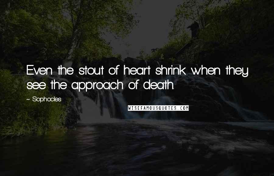 Sophocles Quotes: Even the stout of heart shrink when they see the approach of death.