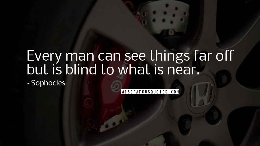 Sophocles Quotes: Every man can see things far off but is blind to what is near.