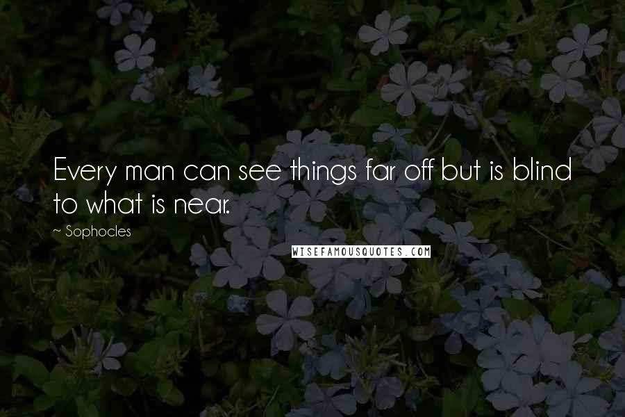 Sophocles Quotes: Every man can see things far off but is blind to what is near.