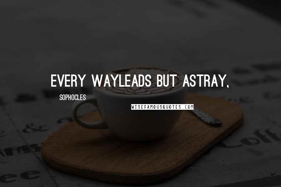 Sophocles Quotes: Every wayLeads but astray,