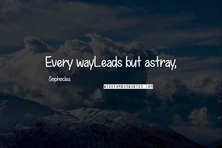 Sophocles Quotes: Every wayLeads but astray,