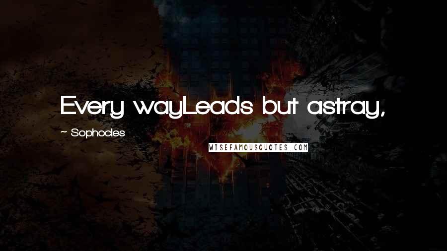 Sophocles Quotes: Every wayLeads but astray,