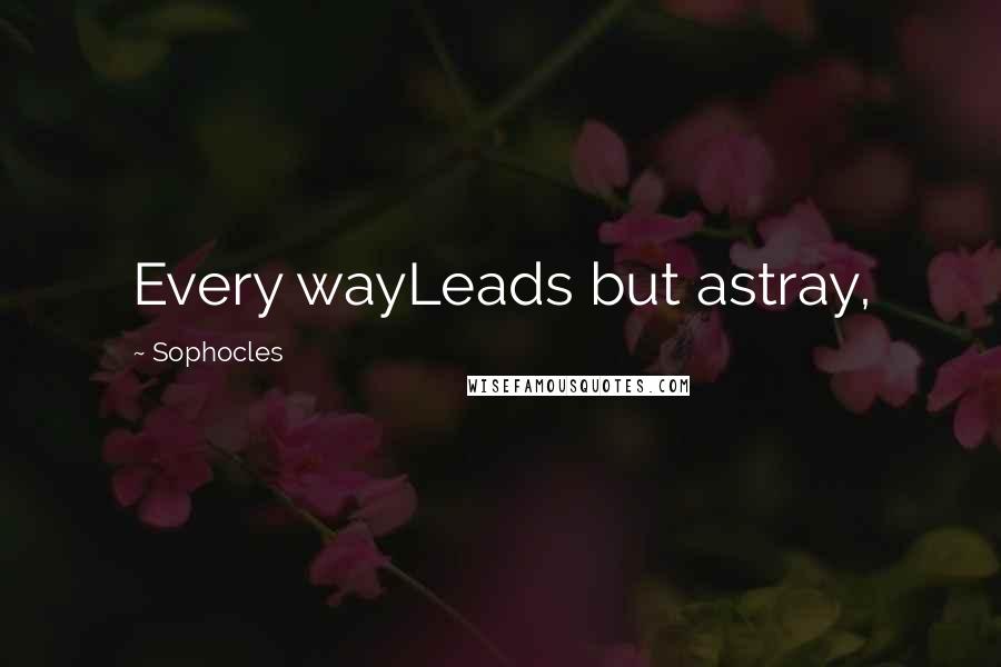 Sophocles Quotes: Every wayLeads but astray,