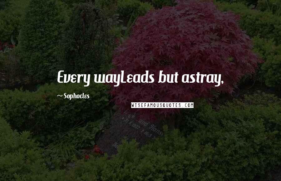 Sophocles Quotes: Every wayLeads but astray,