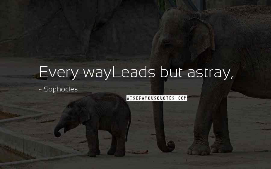 Sophocles Quotes: Every wayLeads but astray,