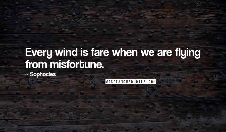 Sophocles Quotes: Every wind is fare when we are flying from misfortune.