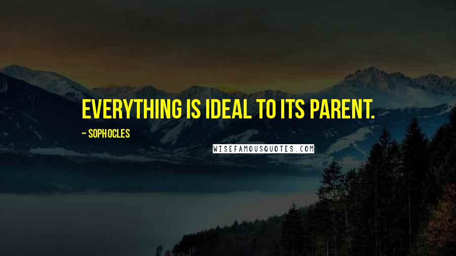 Sophocles Quotes: Everything is ideal to its parent.