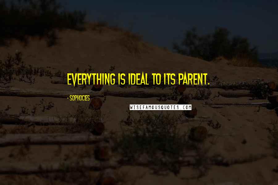 Sophocles Quotes: Everything is ideal to its parent.