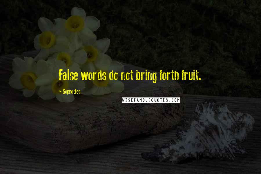 Sophocles Quotes: False words do not bring forth fruit.