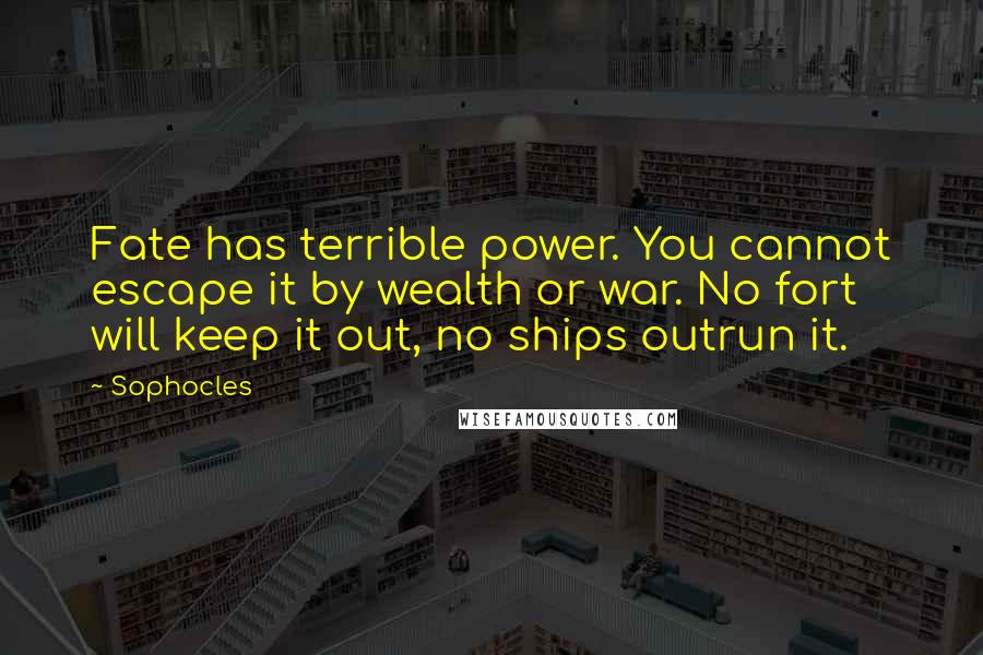 Sophocles Quotes: Fate has terrible power. You cannot escape it by wealth or war. No fort will keep it out, no ships outrun it.