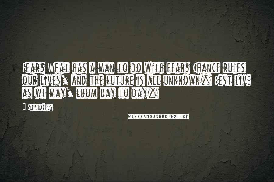 Sophocles Quotes: Fear? What has a man to do with fear? Chance rules our lives, and the future is all unknown. Best live as we may, from day to day.