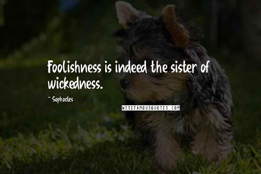 Sophocles Quotes: Foolishness is indeed the sister of wickedness.
