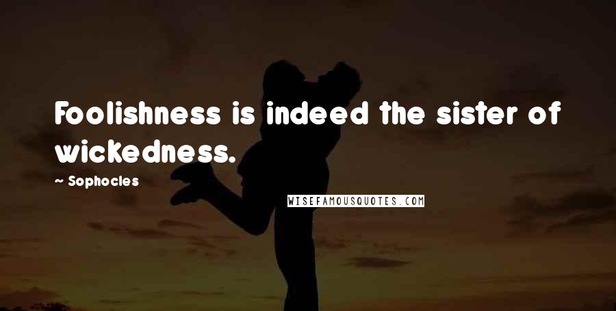 Sophocles Quotes: Foolishness is indeed the sister of wickedness.