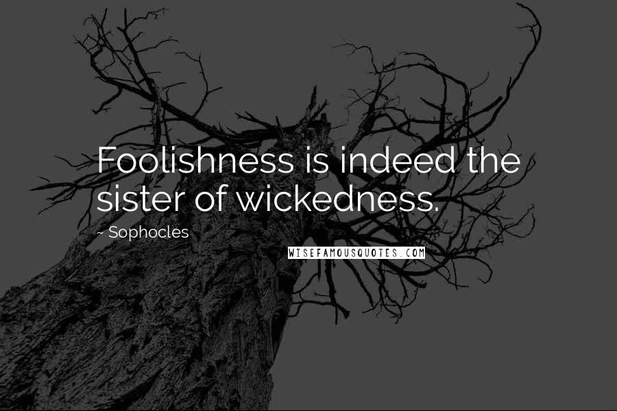 Sophocles Quotes: Foolishness is indeed the sister of wickedness.