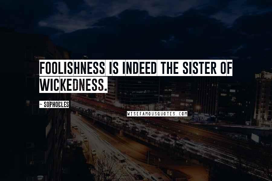 Sophocles Quotes: Foolishness is indeed the sister of wickedness.