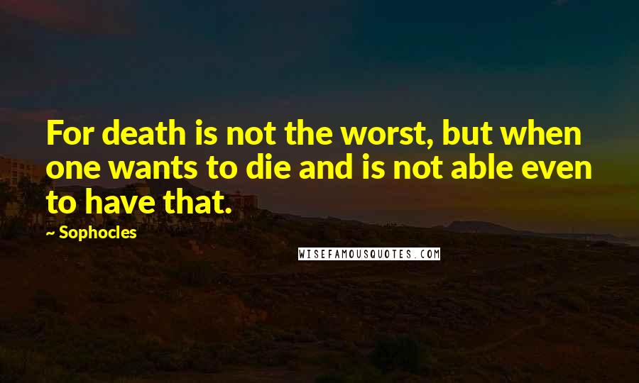 Sophocles Quotes: For death is not the worst, but when one wants to die and is not able even to have that.