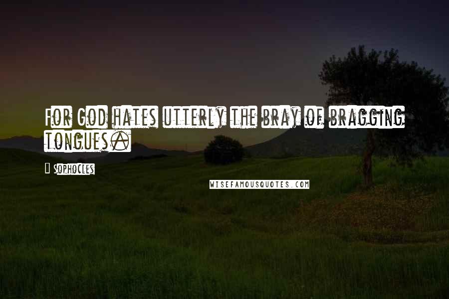 Sophocles Quotes: For God hates utterly the bray of bragging tongues.