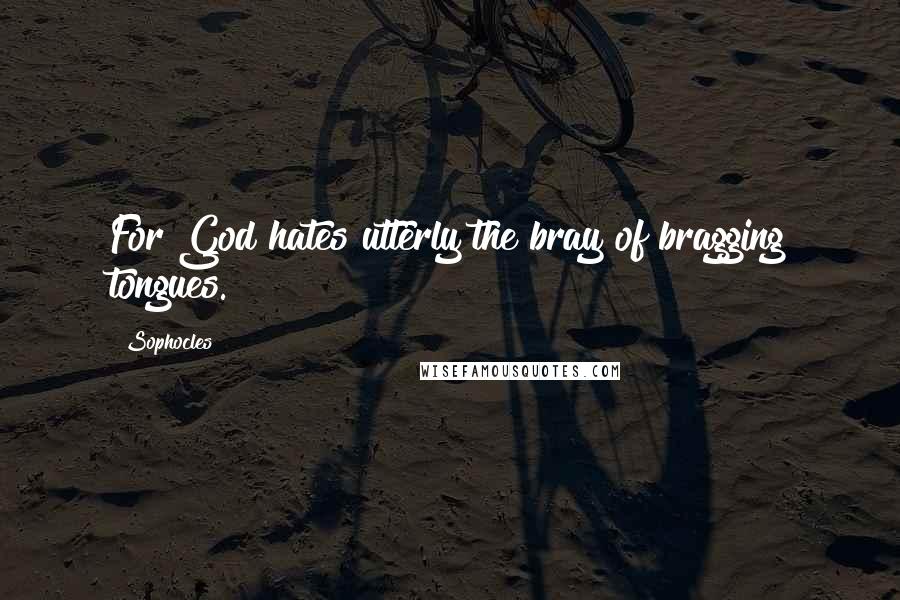 Sophocles Quotes: For God hates utterly the bray of bragging tongues.