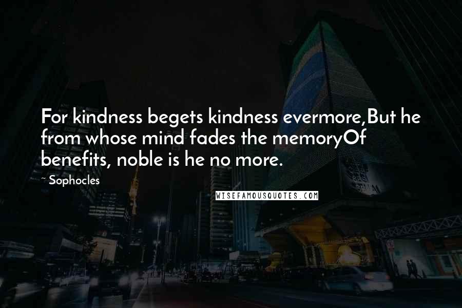 Sophocles Quotes: For kindness begets kindness evermore,But he from whose mind fades the memoryOf benefits, noble is he no more.