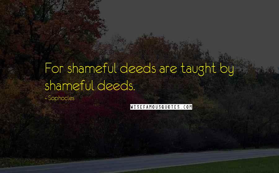 Sophocles Quotes: For shameful deeds are taught by shameful deeds.