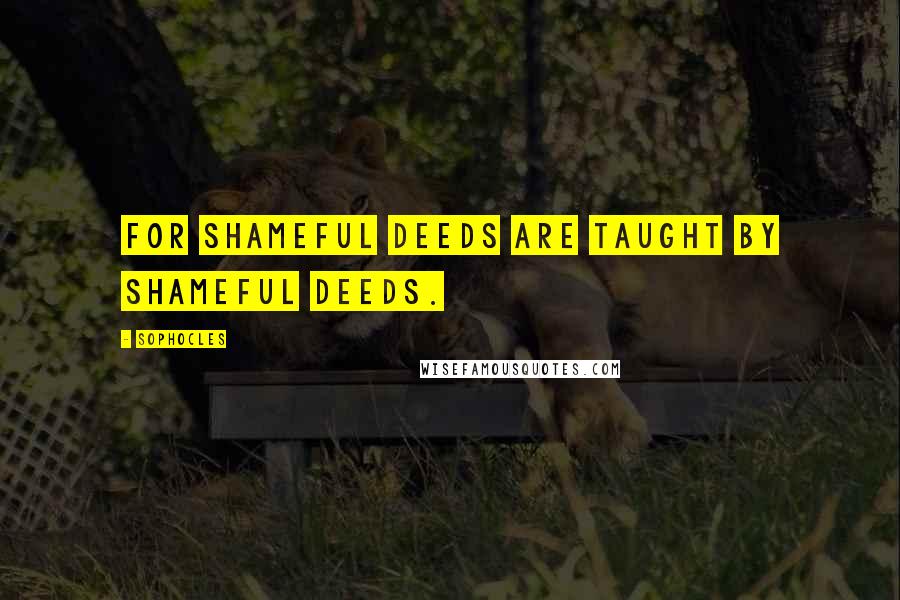 Sophocles Quotes: For shameful deeds are taught by shameful deeds.