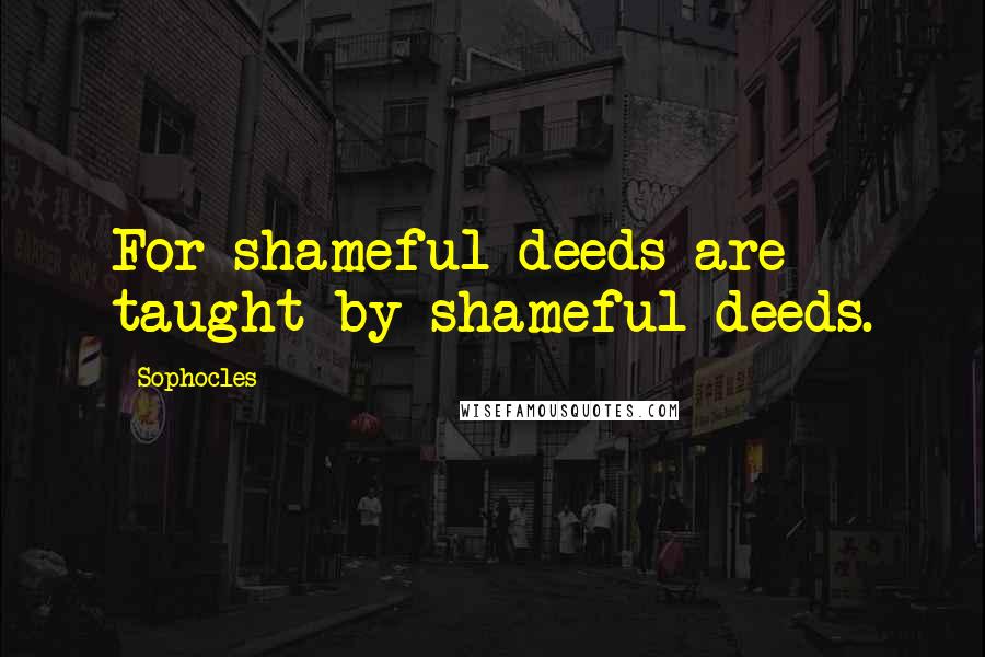 Sophocles Quotes: For shameful deeds are taught by shameful deeds.