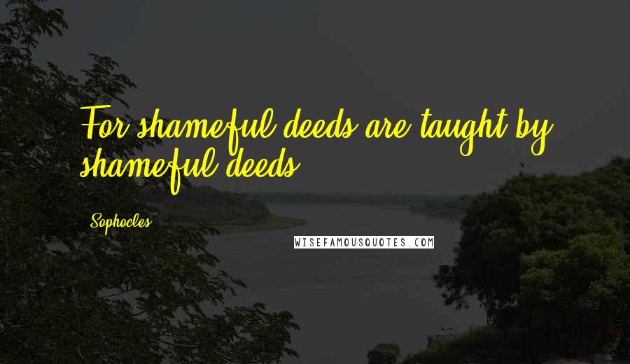 Sophocles Quotes: For shameful deeds are taught by shameful deeds.