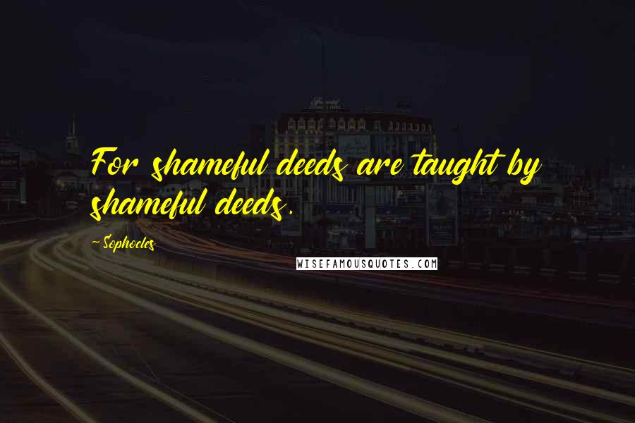 Sophocles Quotes: For shameful deeds are taught by shameful deeds.