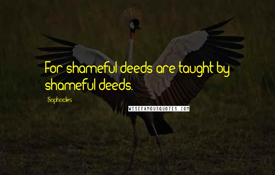 Sophocles Quotes: For shameful deeds are taught by shameful deeds.