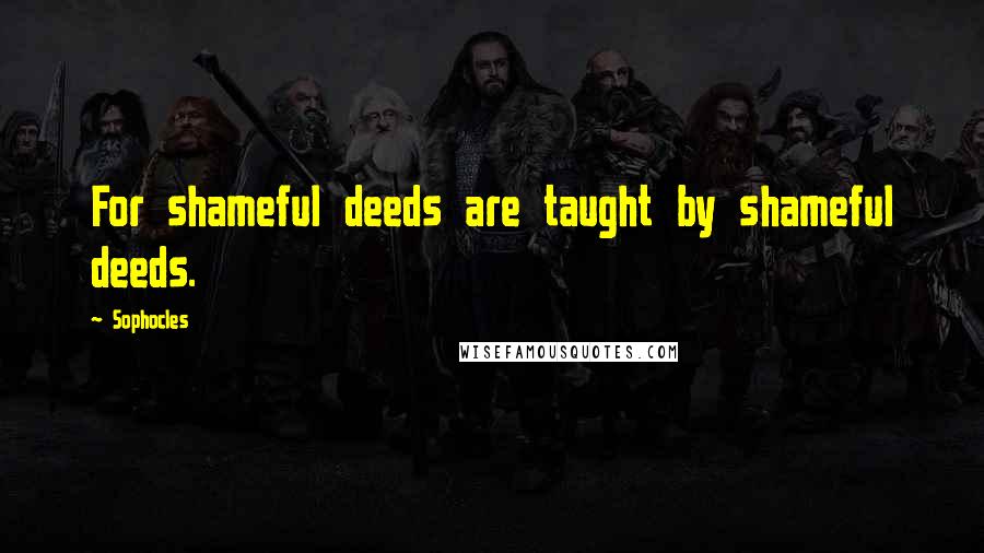 Sophocles Quotes: For shameful deeds are taught by shameful deeds.