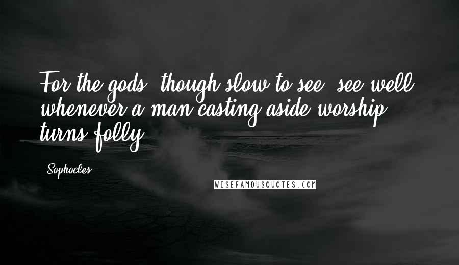 Sophocles Quotes: For the gods, though slow to see, see well, whenever a man casting aside worship turns folly.