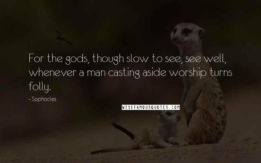 Sophocles Quotes: For the gods, though slow to see, see well, whenever a man casting aside worship turns folly.