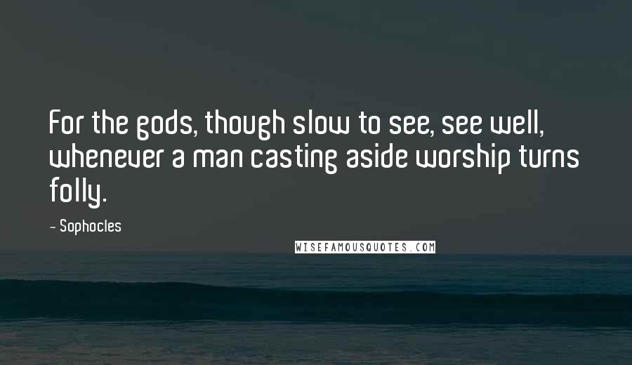 Sophocles Quotes: For the gods, though slow to see, see well, whenever a man casting aside worship turns folly.