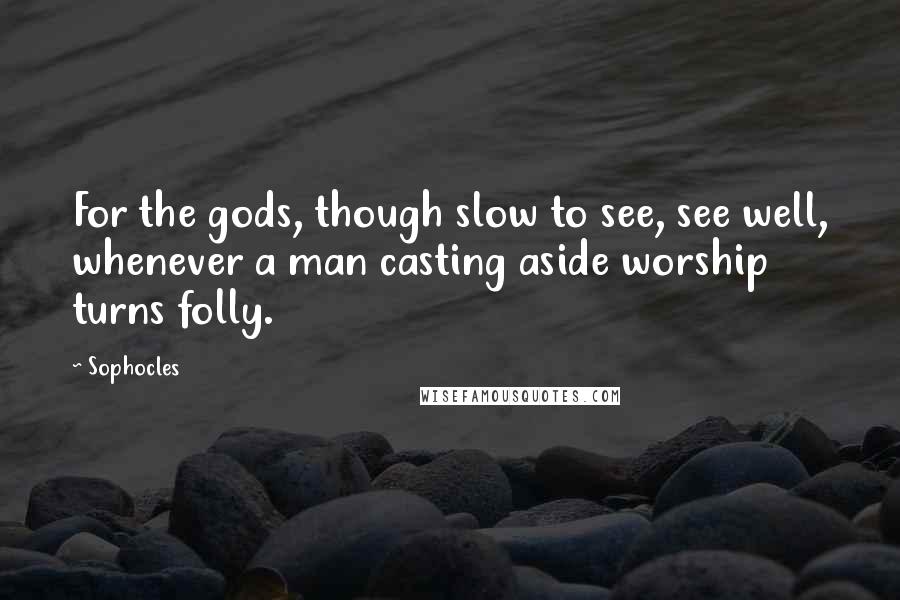 Sophocles Quotes: For the gods, though slow to see, see well, whenever a man casting aside worship turns folly.