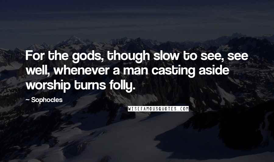 Sophocles Quotes: For the gods, though slow to see, see well, whenever a man casting aside worship turns folly.