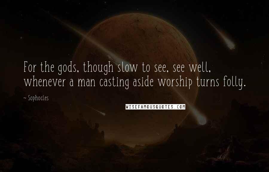 Sophocles Quotes: For the gods, though slow to see, see well, whenever a man casting aside worship turns folly.