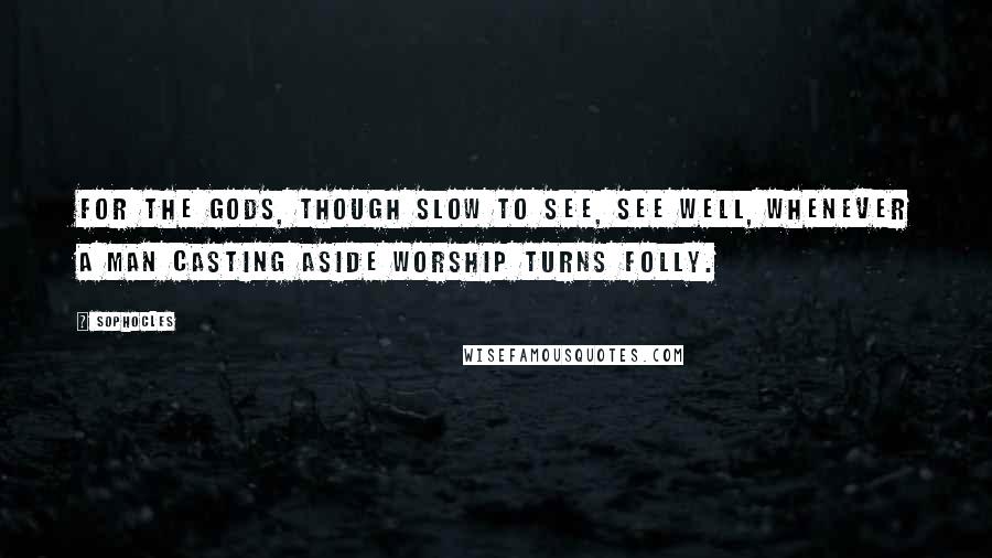 Sophocles Quotes: For the gods, though slow to see, see well, whenever a man casting aside worship turns folly.