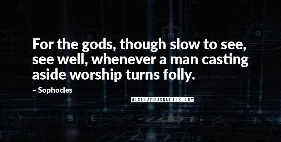 Sophocles Quotes: For the gods, though slow to see, see well, whenever a man casting aside worship turns folly.