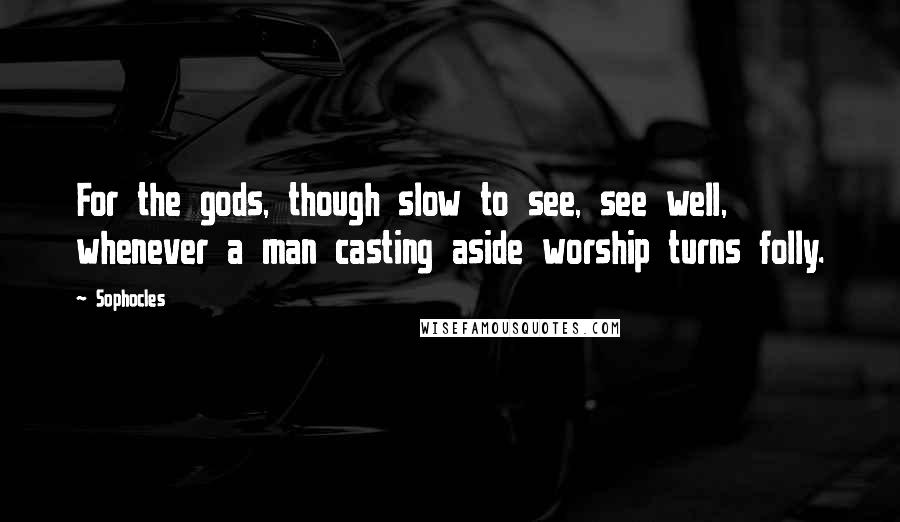 Sophocles Quotes: For the gods, though slow to see, see well, whenever a man casting aside worship turns folly.