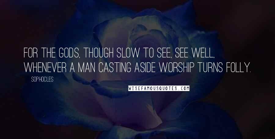 Sophocles Quotes: For the gods, though slow to see, see well, whenever a man casting aside worship turns folly.