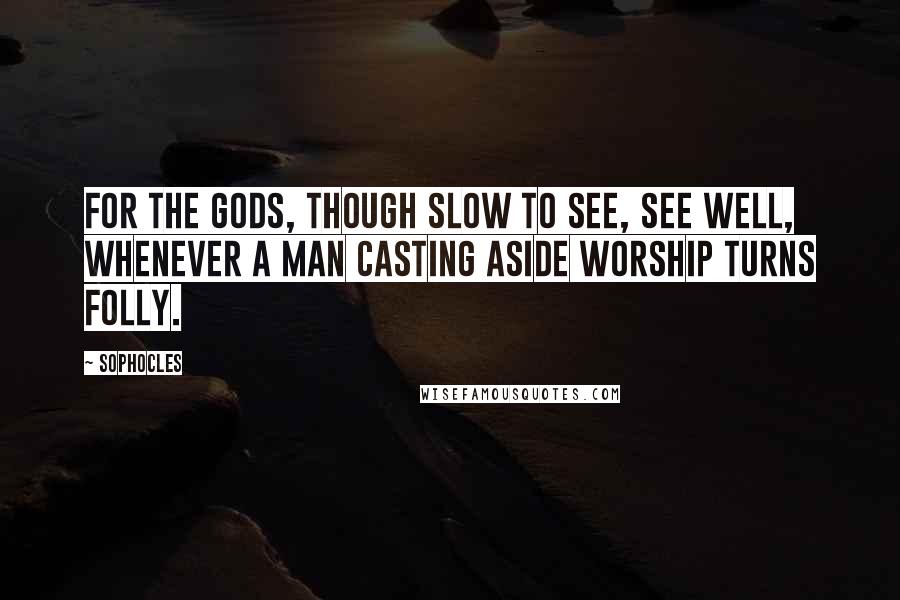 Sophocles Quotes: For the gods, though slow to see, see well, whenever a man casting aside worship turns folly.