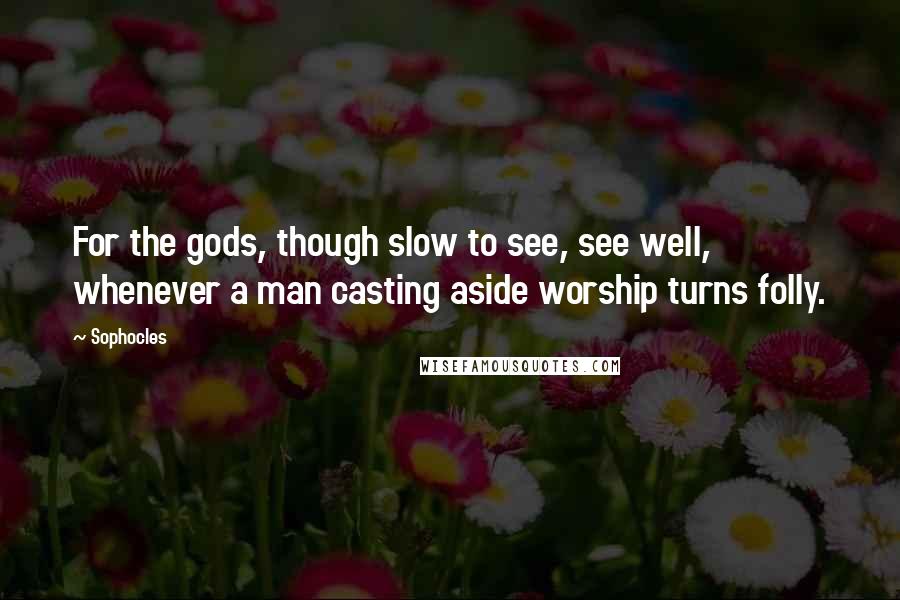 Sophocles Quotes: For the gods, though slow to see, see well, whenever a man casting aside worship turns folly.